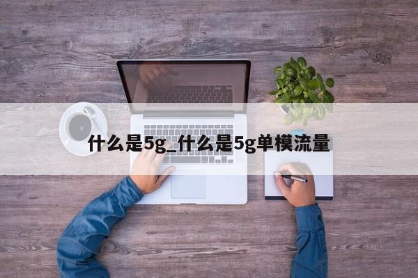 什么是5g_什么是5g单模流量