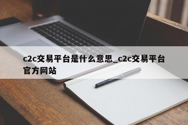 c2c交易平台是什么意思_c2c交易平台官方网站