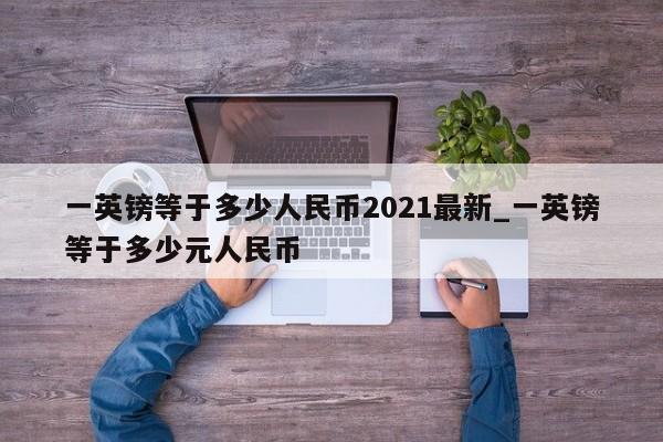 一英镑等于多少人民币2021最新_一英镑等于多少元人民币