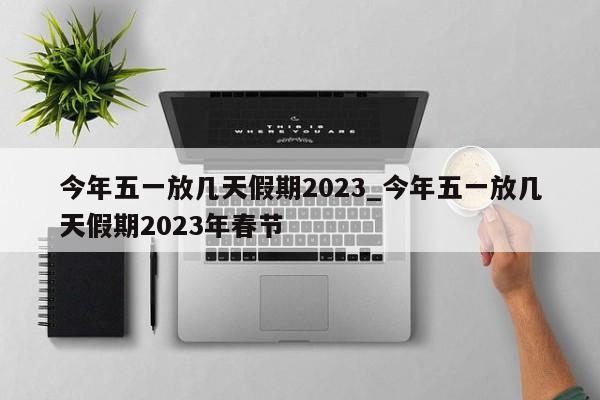 今年五一放几天假期2023_今年五一放几天假期2023年春节