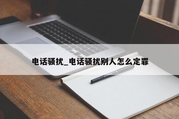 电话骚扰_电话骚扰别人怎么定罪