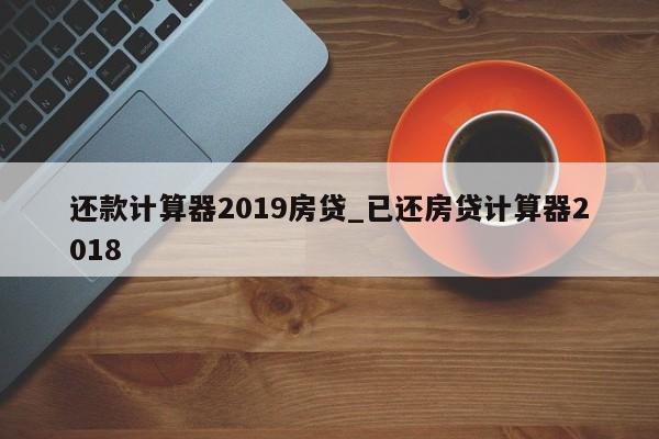 还款计算器2019房贷_已还房贷计算器2018