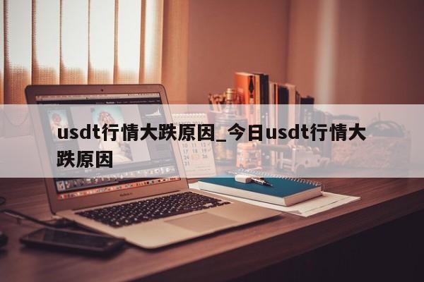 usdt行情大跌原因_今日usdt行情大跌原因