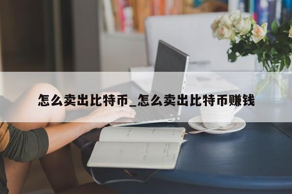 怎么卖出比特币_怎么卖出比特币赚钱