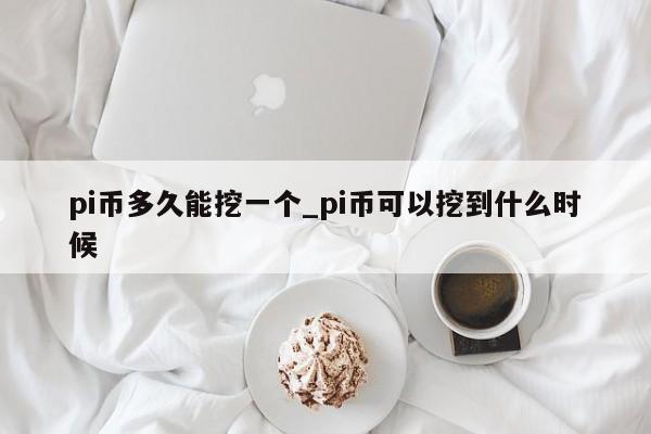 pi币多久能挖一个_pi币可以挖到什么时候