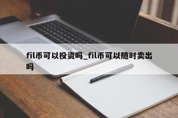 fil币可以投资吗_fil币可以随时卖出吗