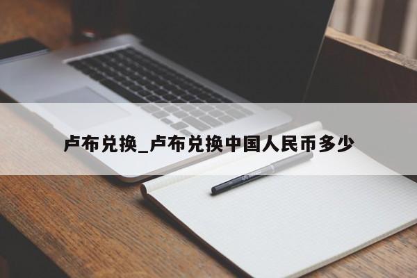 卢布兑换_卢布兑换中国人民币多少