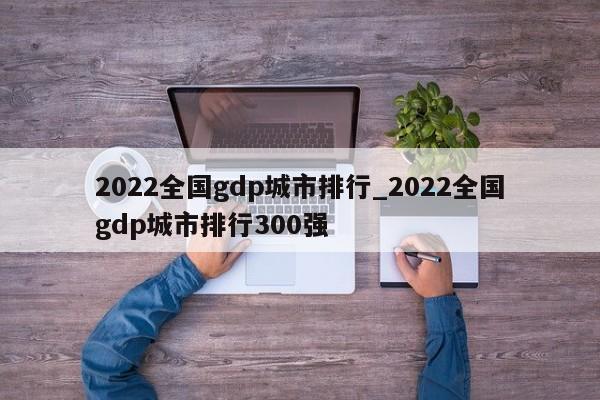 2022全国gdp城市排行_2022全国gdp城市排行300强