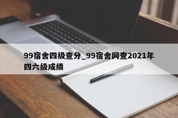 99宿舍四级查分_99宿舍网查2021年四六级成绩