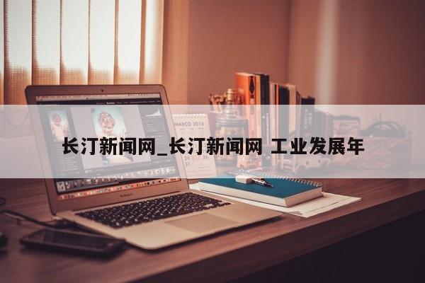 长汀新闻网_长汀新闻网 工业发展年