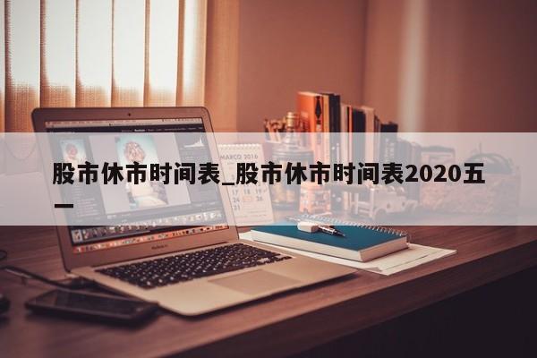 股市休市时间表_股市休市时间表2020五一
