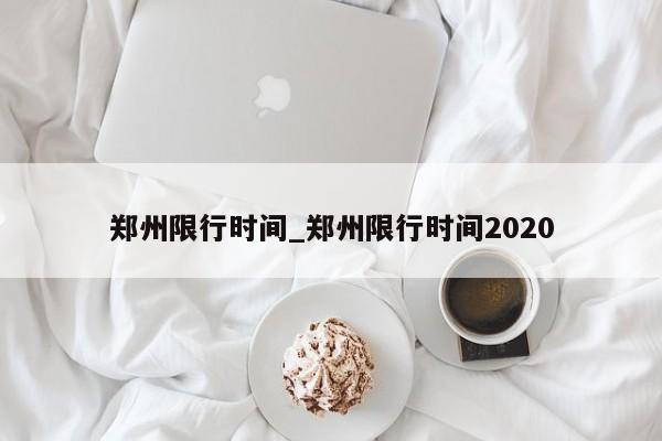 郑州限行时间_郑州限行时间2020