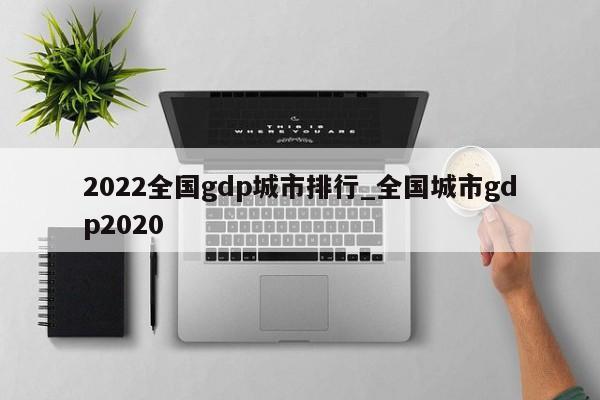 2022全国gdp城市排行_全国城市gdp2020