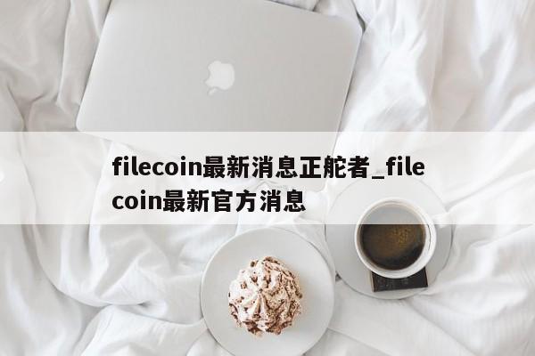 filecoin最新消息正舵者_filecoin最新官方消息
