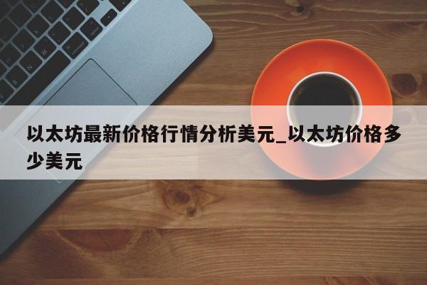 以太坊最新价格行情分析美元_以太坊价格多少美元