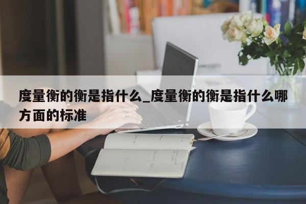 度量衡的衡是指什么_度量衡的衡是指什么哪方面的标准