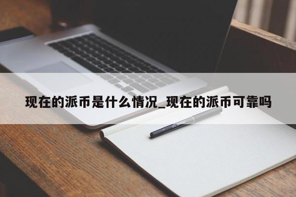 现在的派币是什么情况_现在的派币可靠吗