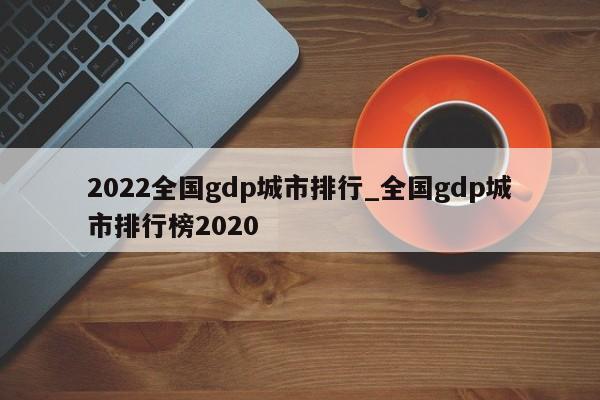 2022全国gdp城市排行_全国gdp城市排行榜2020