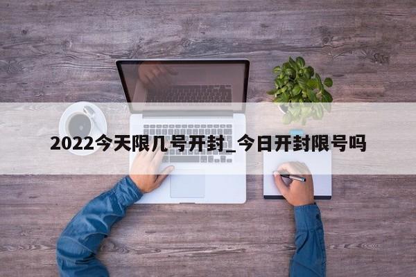 2022今天限几号开封_今日开封限号吗