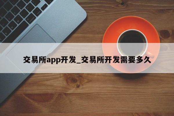 交易所app开发_交易所开发需要多久