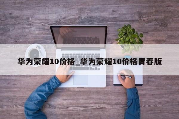 华为荣耀10价格_华为荣耀10价格青春版
