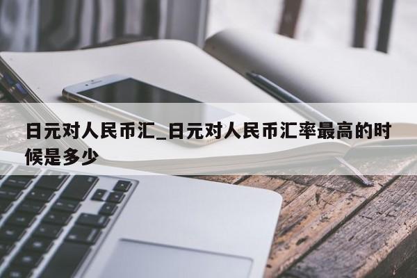 日元对人民币汇_日元对人民币汇率最高的时候是多少