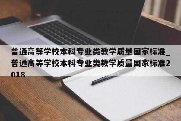 普通高等学校本科专业类教学质量国家标准_普通高等学校本科专业类教学质量国家标准2018