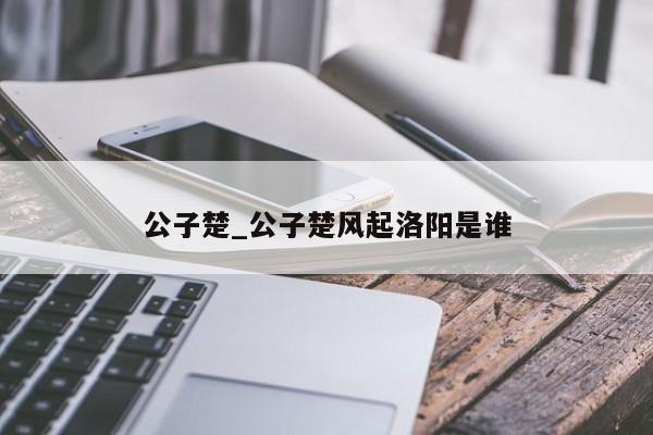 公子楚_公子楚风起洛阳是谁