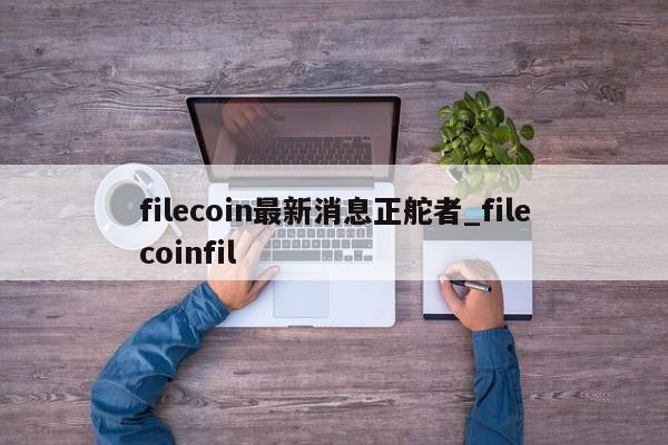 filecoin最新消息正舵者_filecoinfil