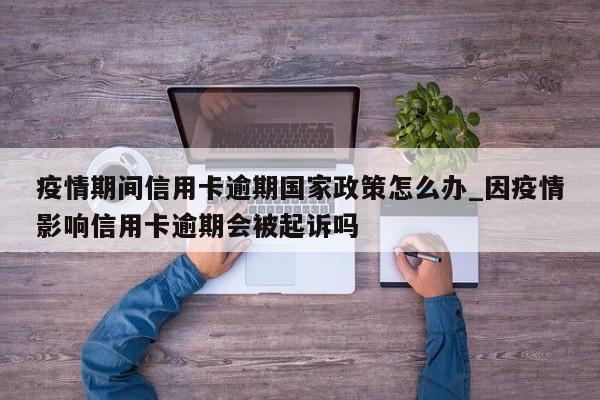 疫情期间信用卡逾期国家政策怎么办_因疫情影响信用卡逾期会被起诉吗