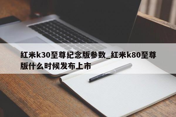 红米k30至尊纪念版参数_红米k80至尊版什么时候发布上市